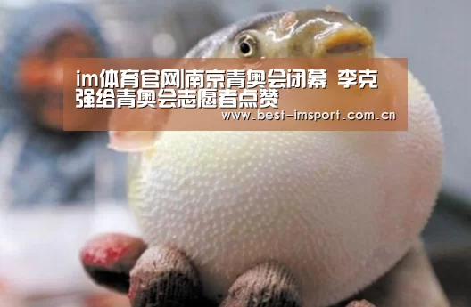 im体育官网|南京青奥会闭幕 李克强给青奥会志愿者点赞(图2) im官方