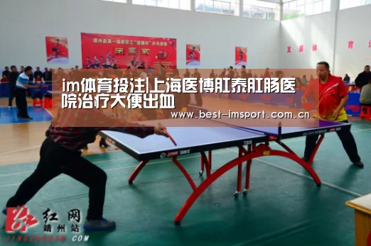 im体育投注|上海医博肛泰肛肠医院治疗大便出血(图2) im官方